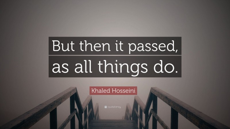 Khaled Hosseini Quote: “But then it passed, as all things do.”