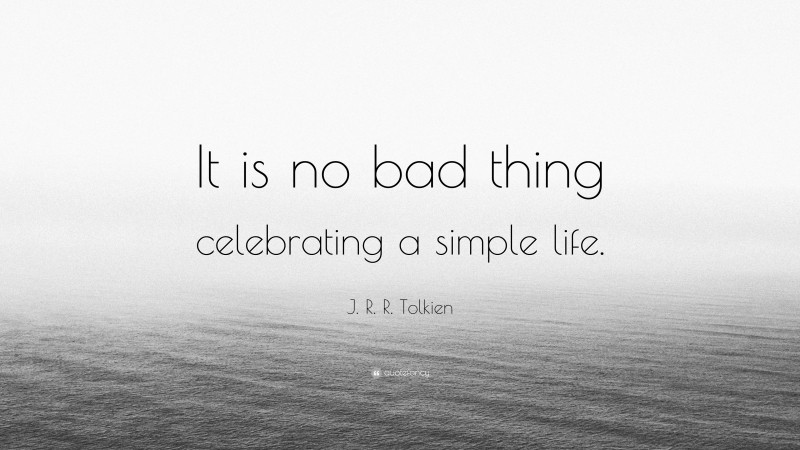 J. R. R. Tolkien Quote: “It is no bad thing celebrating a simple life.”