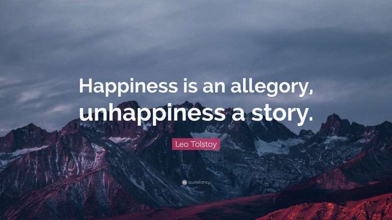 Leo Tolstoy Quote: “Happiness is an allegory, unhappiness a story.”