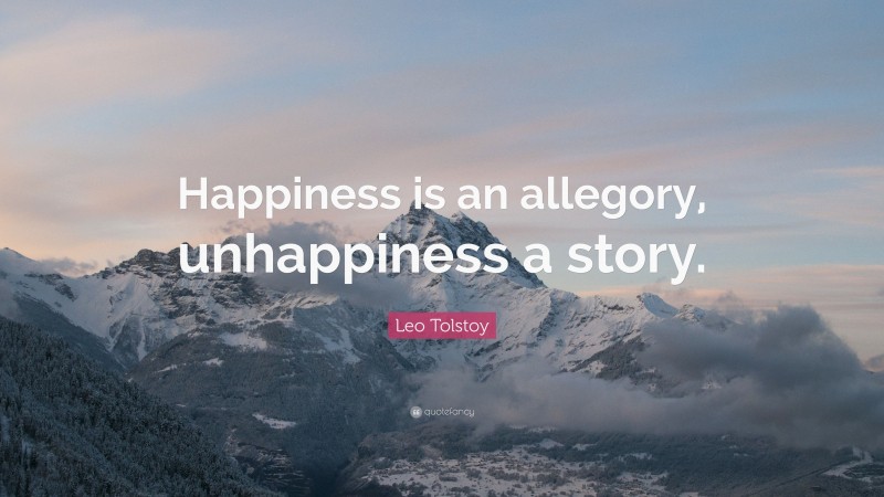 Leo Tolstoy Quote: “Happiness is an allegory, unhappiness a story.”