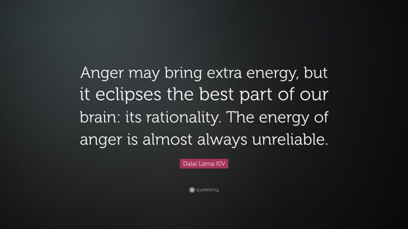 Dalai Lama XIV Quote: “Anger may bring extra energy, but it eclipses the best part of our brain: its rationality. The energy of anger is almost always unreliable.”