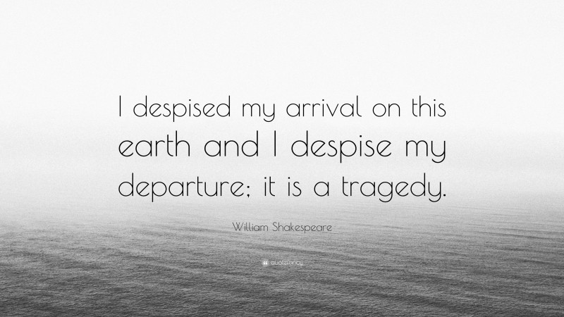 William Shakespeare Quote: “I despised my arrival on this earth and I despise my departure; it is a tragedy.”