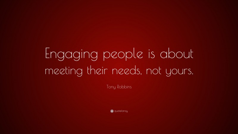 Tony Robbins Quote: “Engaging people is about meeting their needs, not yours.”