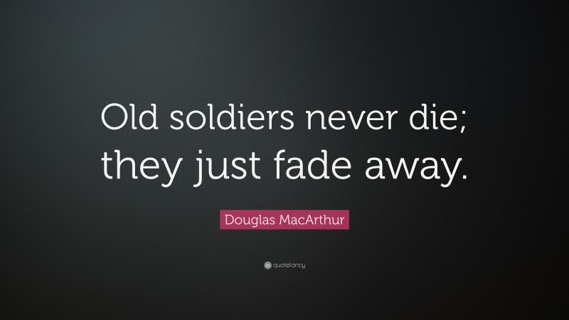 Douglas MacArthur Quote: “Old soldiers never die; they just fade away.”