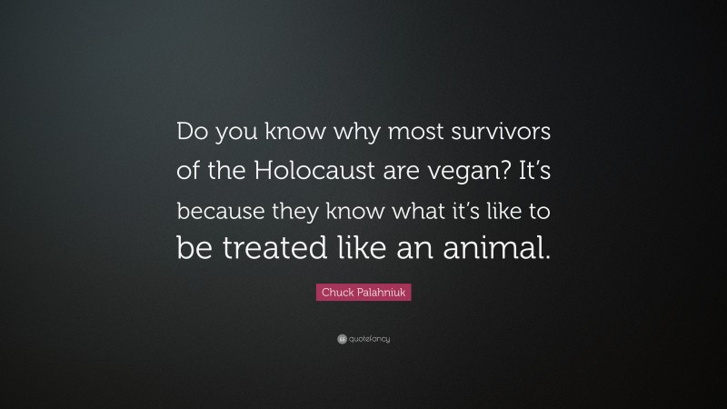 Chuck Palahniuk Quote: “Do you know why most survivors of the Holocaust are vegan? It’s because they know what it’s like to be treated like an animal.”