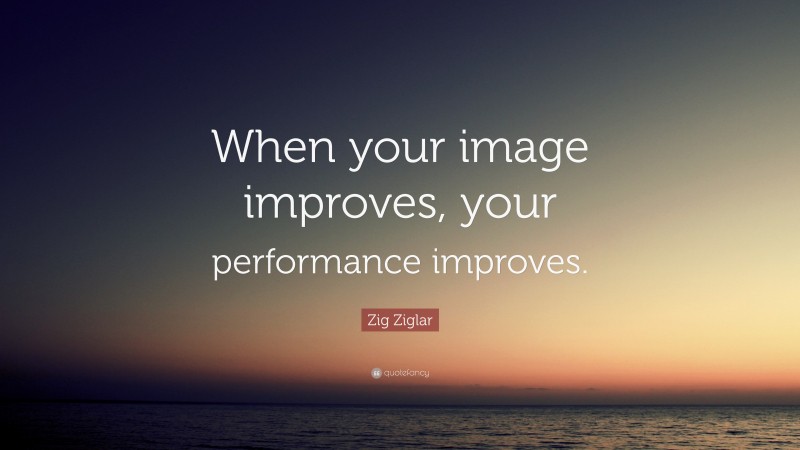 Zig Ziglar Quote: “When your image improves, your performance improves.”