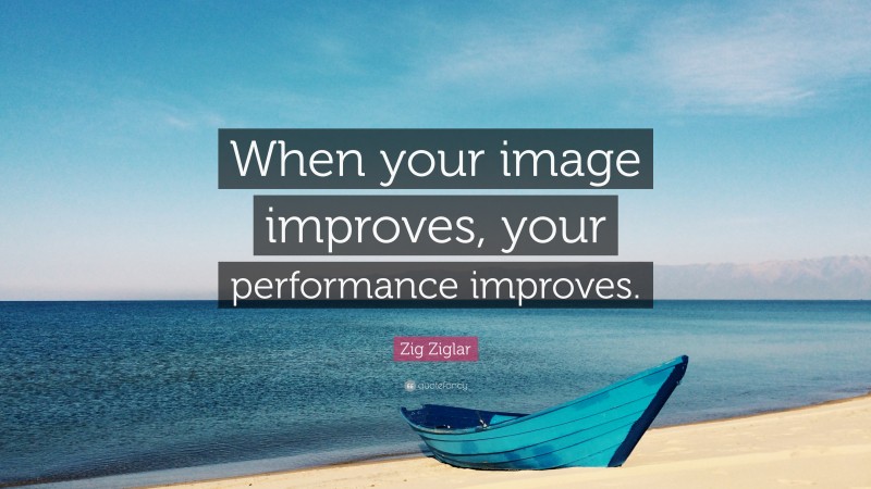 Zig Ziglar Quote: “When your image improves, your performance improves.”