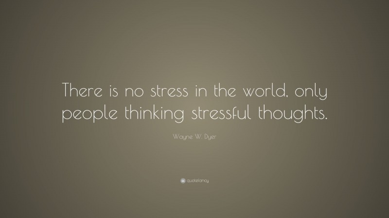 Wayne W. Dyer Quote: “There is no stress in the world, only people thinking stressful thoughts.”