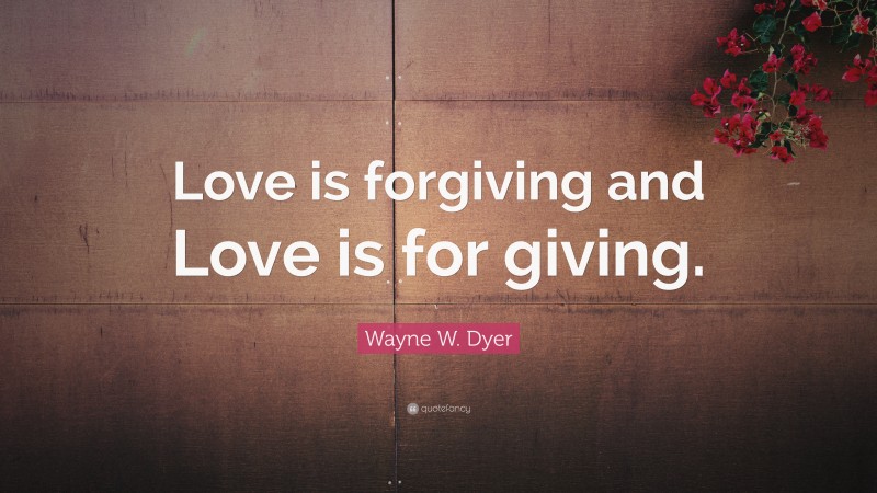Wayne W. Dyer Quote: “Love is forgiving and Love is for giving.”