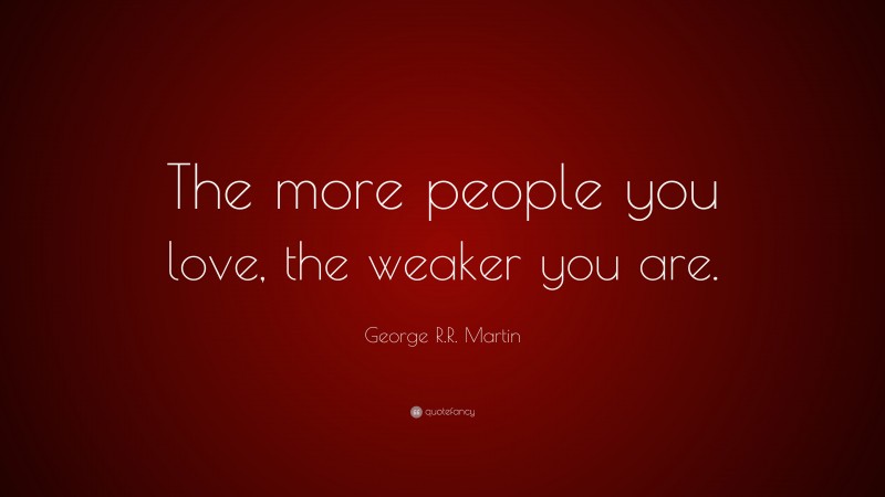 George R.R. Martin Quote: “The more people you love, the weaker you are.”
