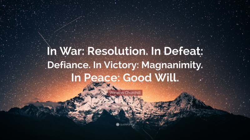 Winston Churchill Quote: “In War: Resolution. In Defeat: Defiance. In Victory: Magnanimity. In Peace: Good Will.”