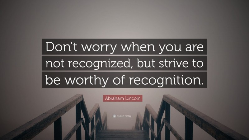 Abraham Lincoln Quote: “Don’t worry when you are not recognized, but strive to be worthy of recognition.”