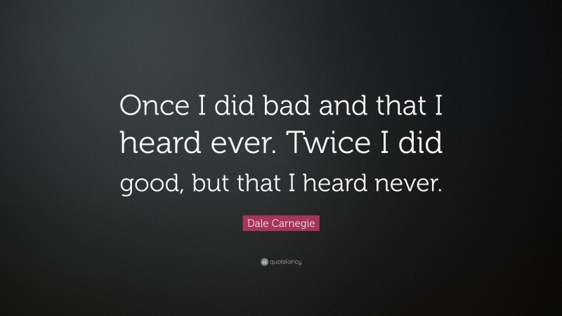 Dale Carnegie Quote: “Once I did bad and that I heard ever. Twice I did good, but that I heard never.”