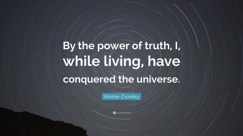 Aleister Crowley Quote: “By the power of truth, I, while living, have conquered the universe.”