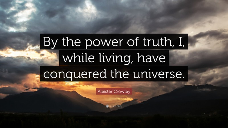 Aleister Crowley Quote: “By the power of truth, I, while living, have conquered the universe.”