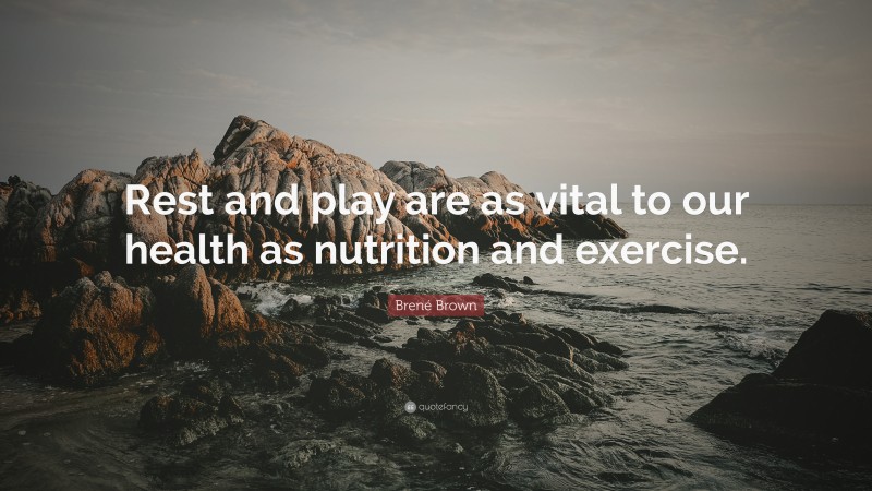 Brené Brown Quote: “Rest and play are as vital to our health as nutrition and exercise.”