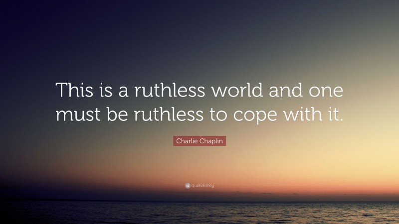 Charlie Chaplin Quote: “This is a ruthless world and one must be ruthless to cope with it.”