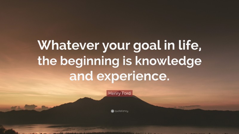 Henry Ford Quote: “Whatever your goal in life, the beginning is knowledge and experience.”