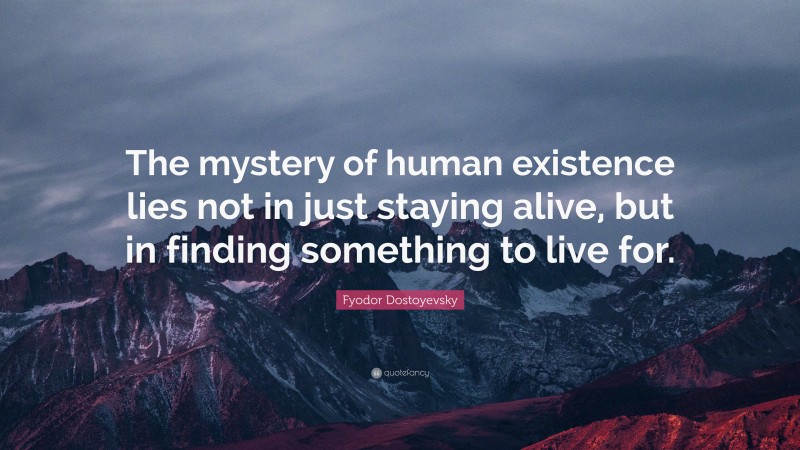 Fyodor Dostoyevsky Quote: “The mystery of human existence lies not in just staying alive, but in finding something to live for.”
