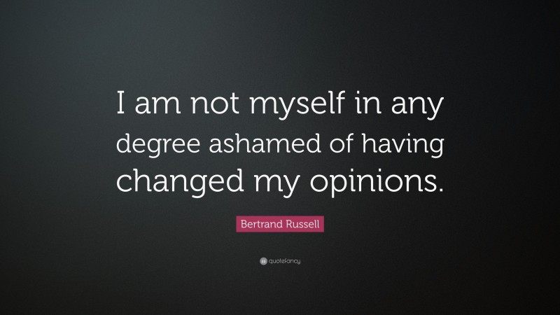 Bertrand Russell Quote: “I am not myself in any degree ashamed of having changed my opinions.”