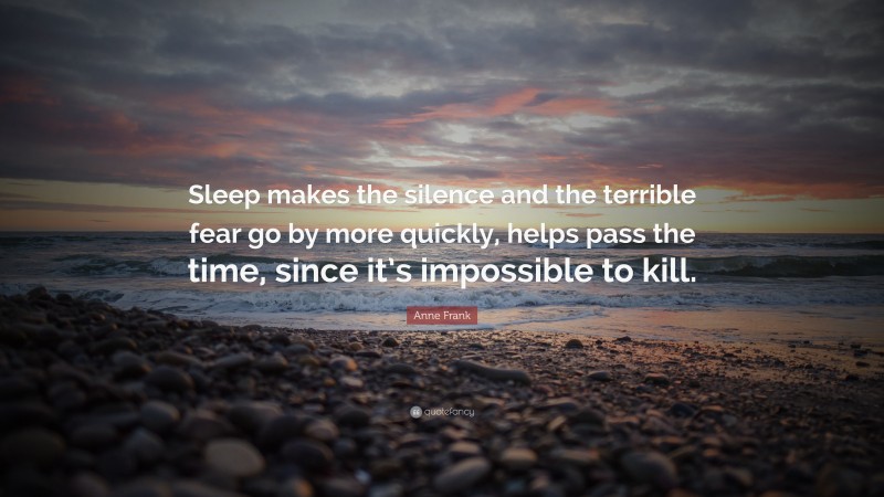 Anne Frank Quote: “Sleep makes the silence and the terrible fear go by more quickly, helps pass the time, since it’s impossible to kill.”