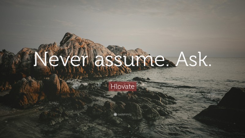Hlovate Quote: “Never assume. Ask.”