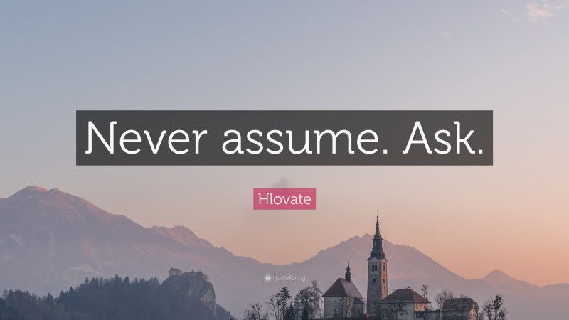 Hlovate Quote: “Never assume. Ask.”