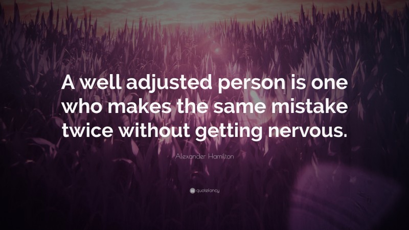 Alexander Hamilton Quote: “A well adjusted person is one who makes the same mistake twice without getting nervous.”