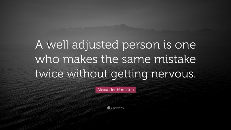 Alexander Hamilton Quote: “A well adjusted person is one who makes the same mistake twice without getting nervous.”