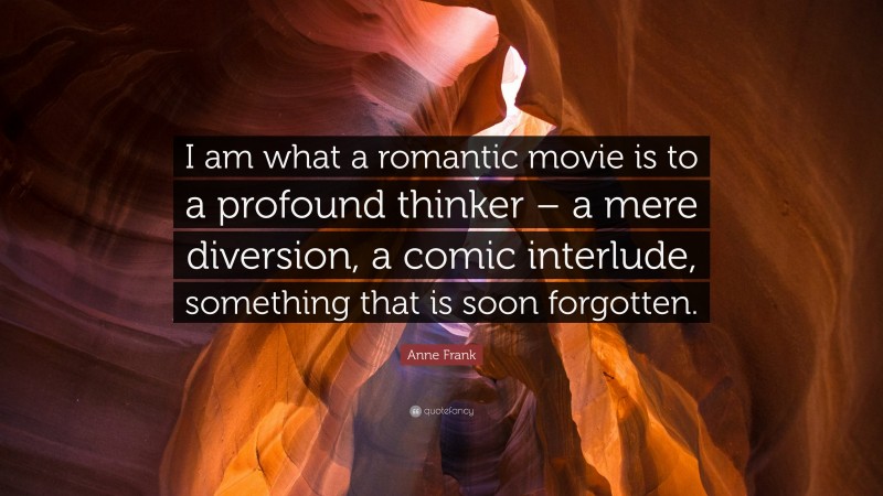 Anne Frank Quote: “I am what a romantic movie is to a profound thinker – a mere diversion, a comic interlude, something that is soon forgotten.”