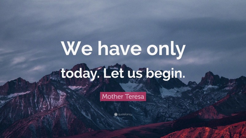 Mother Teresa Quote: “We have only today. Let us begin.”