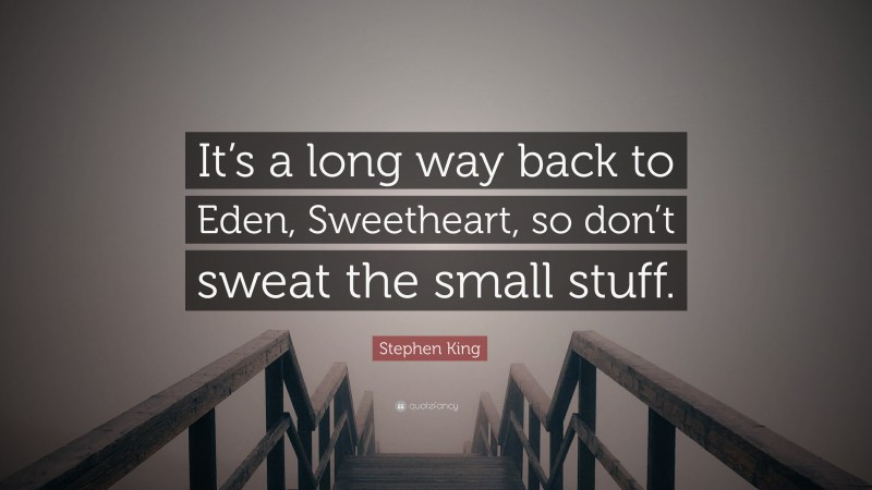 Stephen King Quote: “It’s a long way back to Eden, Sweetheart, so don’t sweat the small stuff.”
