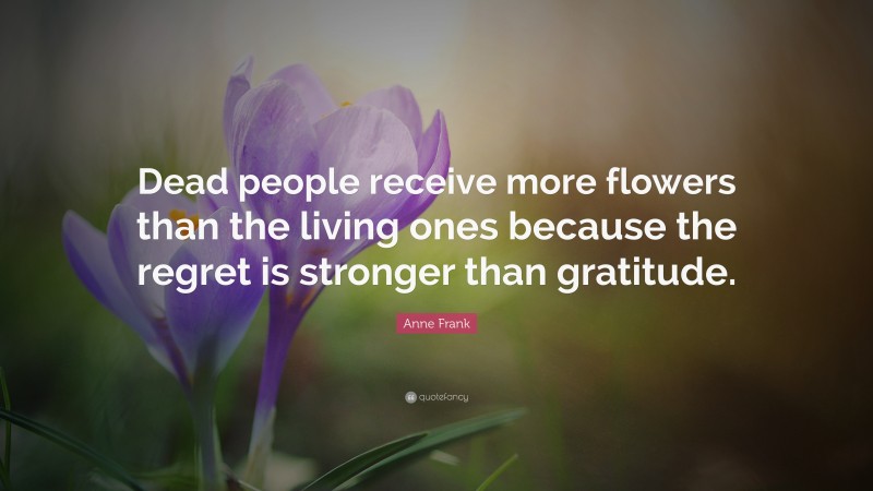 Anne Frank Quote: “Dead people receive more flowers than the living ones because the regret is stronger than gratitude.”