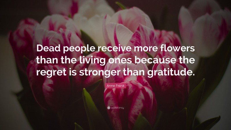 Anne Frank Quote: “Dead people receive more flowers than the living ...