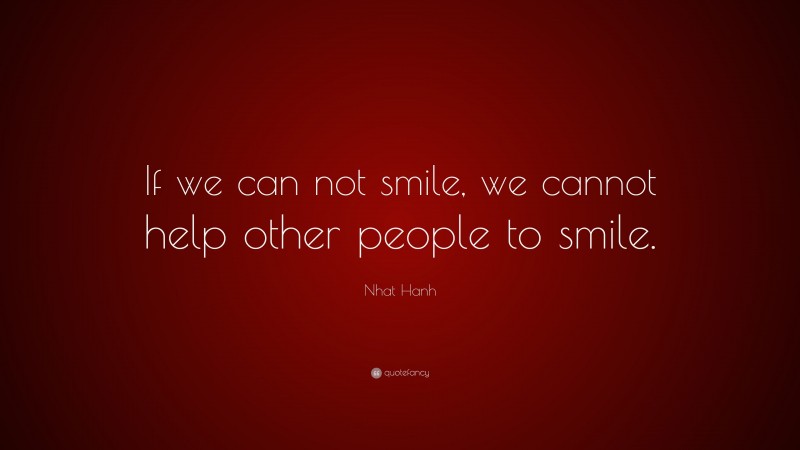 Nhat Hanh Quote: “If we can not smile, we cannot help other people to smile.”