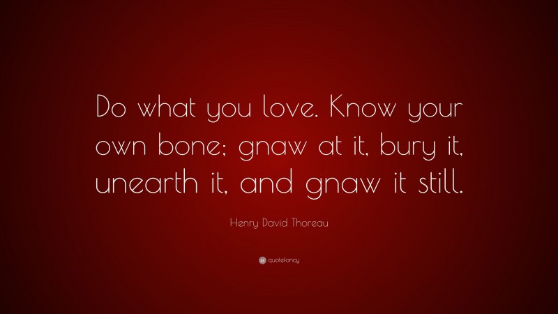 Henry David Thoreau Quote: “Do what you love. Know your own bone; gnaw at it, bury it, unearth it, and gnaw it still.”