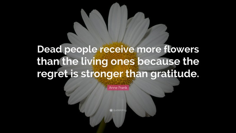 Anne Frank Quote: “Dead people receive more flowers than the living ...