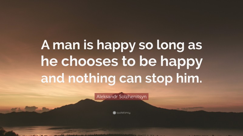 Aleksandr Solzhenitsyn Quote: “A man is happy so long as he chooses to be happy and nothing can stop him.”