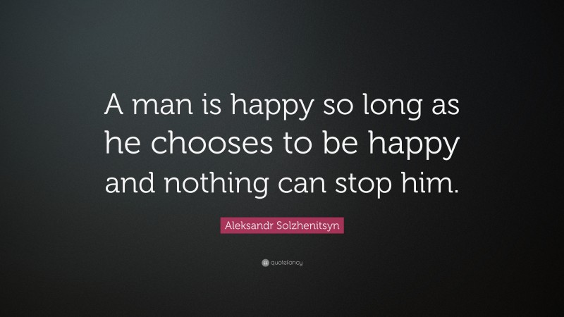 Aleksandr Solzhenitsyn Quote: “A man is happy so long as he chooses to be happy and nothing can stop him.”