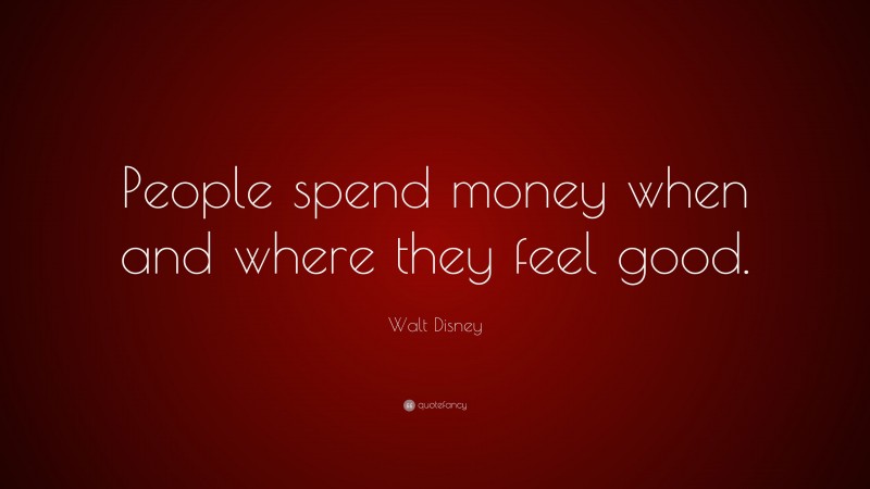 Walt Disney Quote: “People spend money when and where they feel good.”