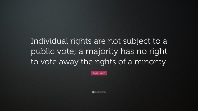 Ayn Rand Quote: “Individual rights are not subject to a public vote; a majority has no right to vote away the rights of a minority.”
