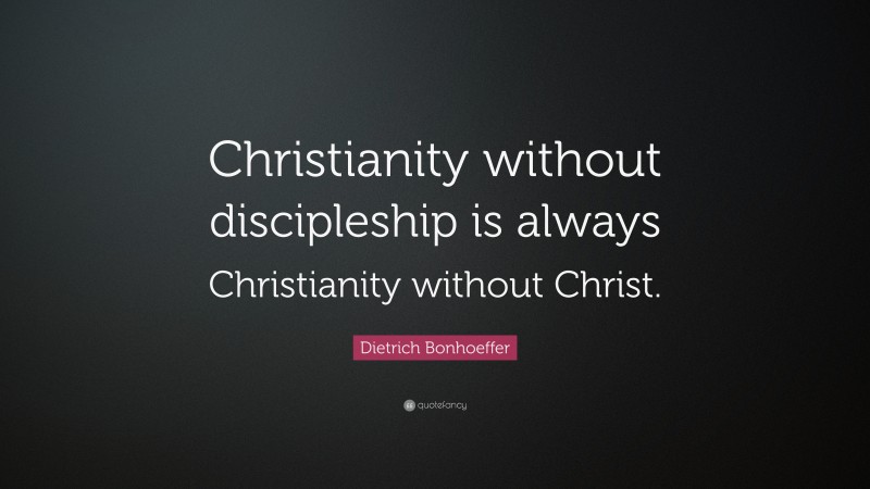 Dietrich Bonhoeffer Quote: “Christianity without discipleship is always Christianity without Christ.”
