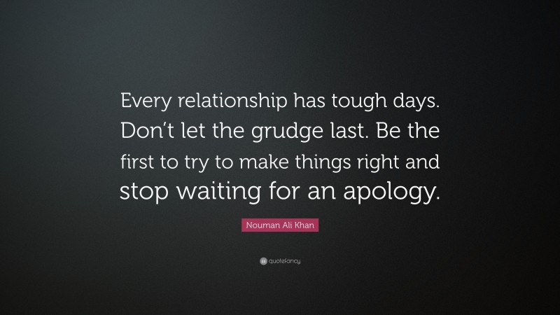 Nouman Ali Khan Quote: “Every relationship has tough days. Don’t let the grudge last. Be the first to try to make things right and stop waiting for an apology.”