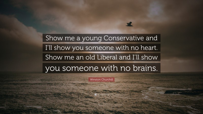 Winston Churchill Quote: “Show me a young Conservative and I’ll show you someone with no heart. Show me an old Liberal and I’ll show you someone with no brains.”