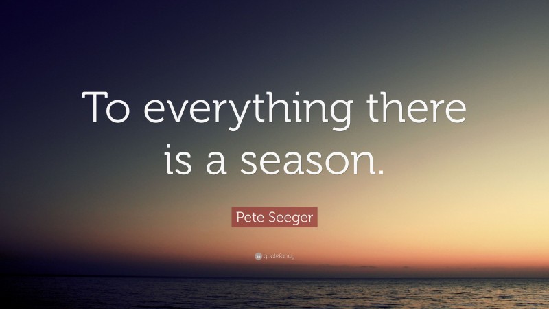Pete Seeger Quote: “To everything there is a season.”