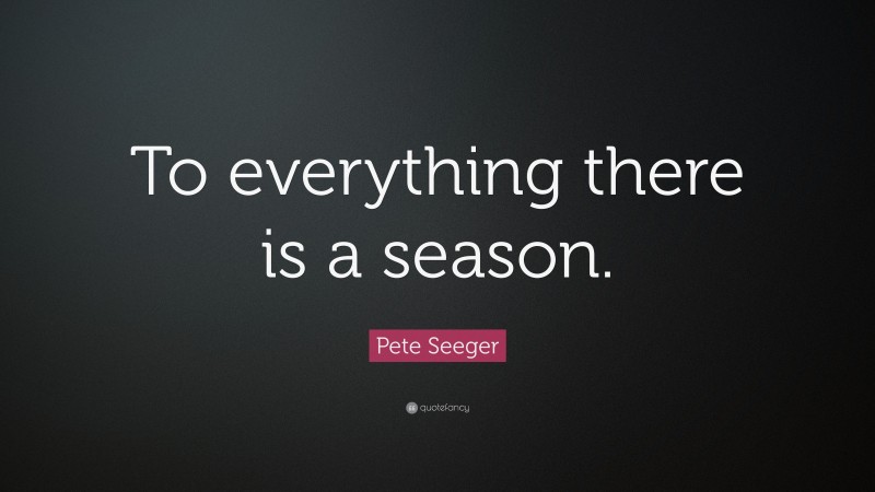 Pete Seeger Quote: “To everything there is a season.”