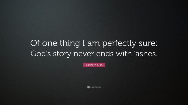 Elisabeth Elliot Quote: “Of one thing I am perfectly sure: God’s story never ends with ’ashes.”
