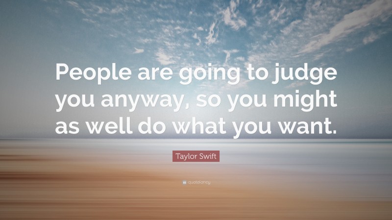 Taylor Swift Quote: “People are going to judge you anyway, so you might as well do what you want.”