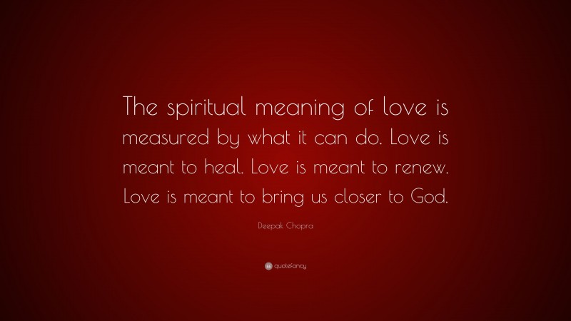 Deepak Chopra Quote: “The spiritual meaning of love is measured by what it can do. Love is meant to heal. Love is meant to renew. Love is meant to bring us closer to God.”