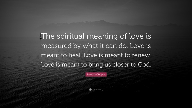 Deepak Chopra Quote: “The spiritual meaning of love is measured by what it can do. Love is meant to heal. Love is meant to renew. Love is meant to bring us closer to God.”